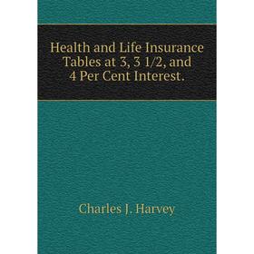 

Книга Health and Life Insurance Tables at 3, 3 1/2, and 4 Per Cent Interest. Charles J. Harvey