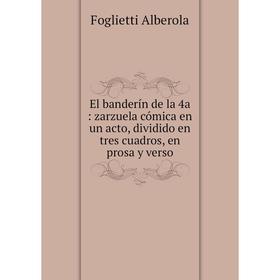 

Книга El banderín de la 4a: zarzuela cómica en un acto, dividido en tres cuadros, en prosa y verso. Foglietti Alberola