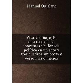 

Книга Viva la niña, o, El descuaje de los inocentes: bufonada política en un acto y tres cuadros, en prosa y verso más o menos. Manuel Quislant