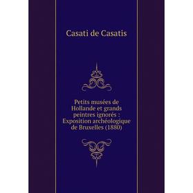 

Книга Petits musées de Hollande et grands peintres ignorés: Exposition archéologique de Bruxelles (1880). Casati de Casatis