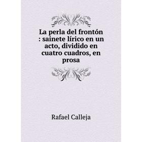 

Книга La perla del frontón: sainete lírico en un acto, dividido en cuatro cuadros, en prosa