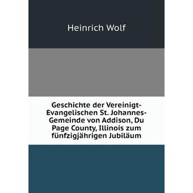 

Книга Geschichte der Vereinigt-Evangelischen St. Johannes-Gemeinde von Addison, Du Page County, Illinois zum fünfzigjährigen Jubiläum. Heinrich Wolf