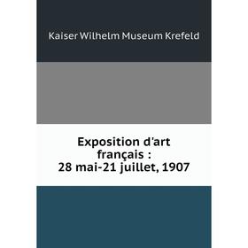 

Книга Exposition d'art français: 28 mai-21 juillet, 1907. Kaiser Wilhelm Museum Krefeld