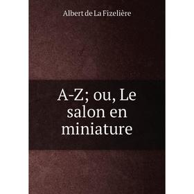 

Книга A-Z; ou, Le salon en miniature. Albert de La Fizelière