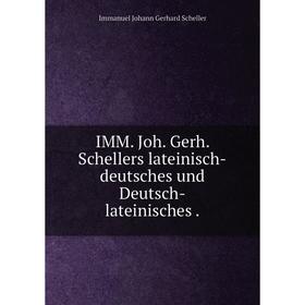 

Книга IMM. Joh. Gerh. Schellers lateinisch-deutsches und Deutsch-lateinisches. Immanuel Johann Gerhard Scheller