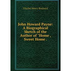 

Книга John Howard Payne: A Biographical Sketch of the Author of Home, Sweet Home.