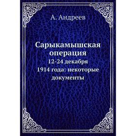 

Сарыкамышская операция 12-24 декабря 1914 года: некоторые документы. А. Андреев