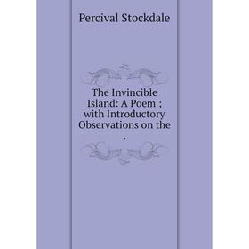 

Книга The Invincible Island: A Poem; with Introductory Observations on the. Percival Stockdale