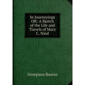 

Книга In Journeyings Oft: A Sketch of the Life and Travels of Mary C. Nind. Georgiana Baucus