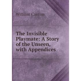 

Книга The Invisible Playmate: A Story of the Unseen, with Appendices. William Canton