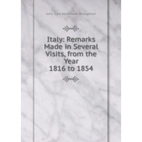 

Книга Italy: Remarks Made in Several Visits, from the Year 1816 to 1854. John Cam Hobhouse Broughton