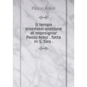 

Книга Il tempo trionfato: oratione di monsignor Paolo Aresi. fatta in S. Siro. Paolo Aresi