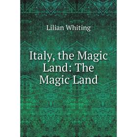 

Книга Italy, the Magic Land: The Magic Land. Lilian Whiting