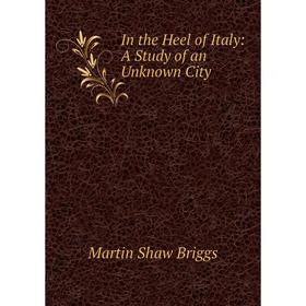 

Книга In the Heel of Italy: A Study of an Unknown City. Martin Shaw Briggs