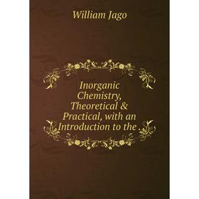 

Книга Inorganic Chemistry, Theoretical & Practical, with an Introduction to the. William Jago