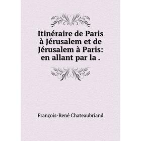 

Книга Itinéraire de Paris à Jérusalem et de Jérusalem à Paris: en allant par la. François-René Chateaubriand