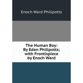 

Книга The Human Boy: By Eden Phillpotts; with Frontispiece by Enoch Ward. Enoch Ward Phillpotts