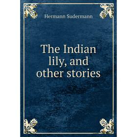 

Книга The Indian lily, and other stories. Sudermann Hermann