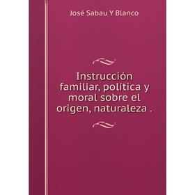 

Книга Instrucción familiar, política y moral sobre el origen, naturaleza. José Sabau Y Blanco