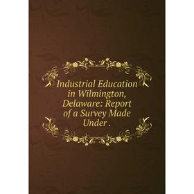 

Книга Industrial Education in Wilmington, Delaware: Report of a Survey Made Under