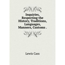 

Книга Inquiries, Respecting the History, Traditions, Languages, Manners, Customs. Lewis Cass
