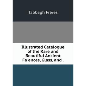 

Книга Illustrated Catalogue of the Rare and Beautiful Ancient Faǐences, Glass, and. Tabbagh Frères