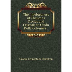 

Книга The Indebtedness of Chaucer's Troilus and Criseyde to Guido Delle Colonne's. George Livingstone Hamilton
