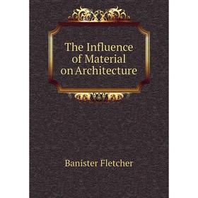 

Книга The Influence of Material on Architecture. Banister Fletcher