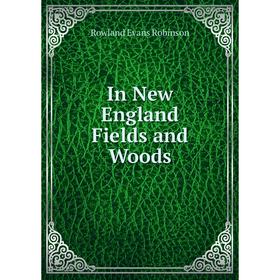 

Книга In New England Fields and Woods. Rowland Evans Robinson