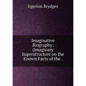 

Книга Imaginative Biography: (imaginary Superstructure on the Known Facts of the. Brydges Egerton