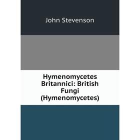 

Книга Hymenomycetes Britannici: British Fungi (Hymenomycetes). John Stevenson