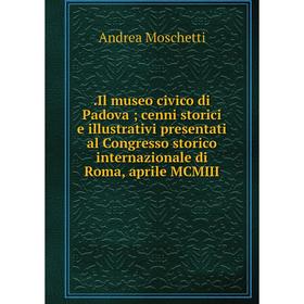 

Книга .Il museo civico di Padova; cenni storici e illustrativi presentati al Congresso storico internazionale di Roma, aprile MCMIII. Andrea Moschetti