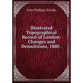 

Книга Illustrated Topographical Record of London: Changes and Demolitions, 1880. John Philipps Emslie