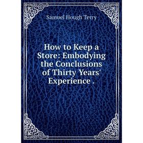 

Книга How to Keep a Store: Embodying the Conclusions of Thirty Years' Experience. Samuel Hough Terry