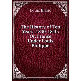 

Книга The History of Ten Years, 1830-1840: Or, France Under Louis Philippe. Louis Blanc
