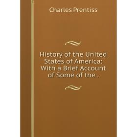 

Книга History of the United States of America: With a Brief Account of Some of the. Charles Prentiss
