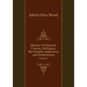 

Книга History of Genesee County, Michigan: Her People, Industries and Institutions Volume 1. Edwin Orin Wood