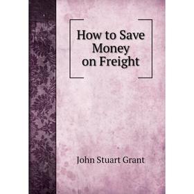 

Книга How to Save Money on Freight. John Stuart Grant