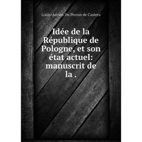 

Книга Idée de la République de Pologne, et son état actuel: manuscrit de la. Louis-Adrien Du Perron de Castera