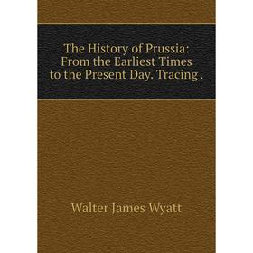 

Книга The History of Prussia: From the Earliest Times to the Present Day. Tracing. Walter James Wyatt