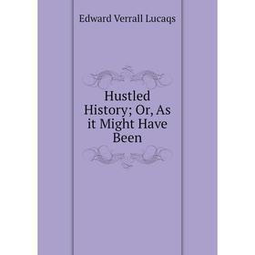 

Книга Hustled History; Or, As it Might Have Been. Edward Verrall Lucaqs