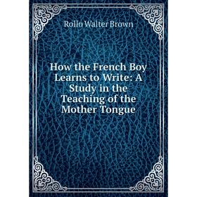 

Книга How the French Boy Learns to Write: A Study in the Teaching of the Mother Tongue. Rollo Walter Brown