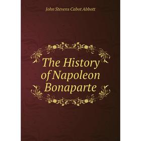 

Книга The History of Napoleon Bonaparte. John S. C. Abbott