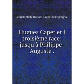 

Книга Hugues Capet et l troisième race: jusqu'à Philippe-Auguste. Jean Baptiste Honoré Raymond Capefigue