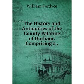 

Книга The History and Antiquities of the County Palatine of Durham: Comprising a. William Fordyce