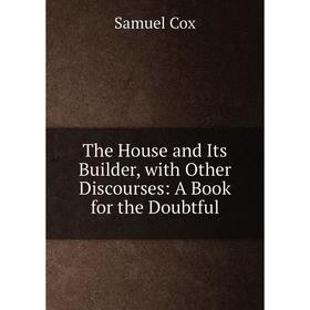 

Книга The House and Its Builder, with Other Discourses: A Book for the Doubtful. Samuel Cox