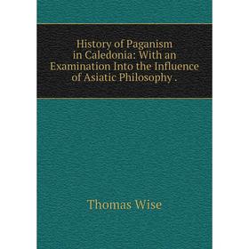 

Книга History of Paganism in Caledonia: With an Examination Into the Influence of Asiatic Philosophy. Thomas Wise
