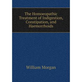 

Книга The Homoeopathic Treatment of Indigestion, Constipation, and Haemorrhoids. William Morgan