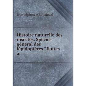 

Книга Histoire naturelle des insectes. Species général des lépidoptères Suites à. Jean Alphonse Boisduval