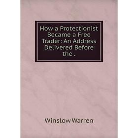 

Книга How a Protectionist Became a Free Trader: An Address Delivered Before the. Winslow Warren